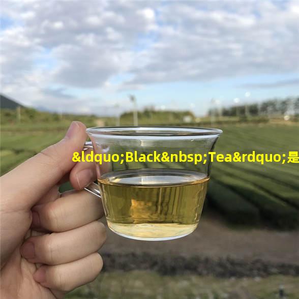 “Black Tea”是黑茶还是红茶？